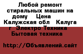 Любой ремонт стиральных машин на дому. › Цена ­ 100 - Калужская обл., Калуга г. Электро-Техника » Бытовая техника   